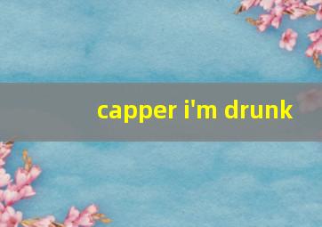 capper i'm drunk